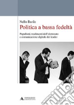 Politica a bassa fedeltà. Populismi, tradimenti dell'elettorato e comunicazione digitale dei leader libro