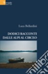 Dodici racconti dalle Alpi al Circeo libro di Bellardini Luca