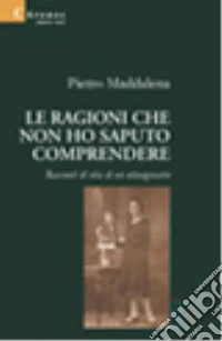 Le ragioni che non ho saputo comprendere. Racconti di vita di un ottuagenario libro