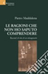 Le ragioni che non ho saputo comprendere. Racconti di vita di un ottuagenario libro