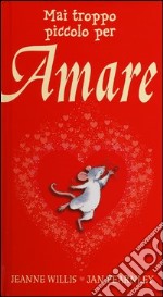 Mai troppo piccolo per amare. Ediz. illustrata libro