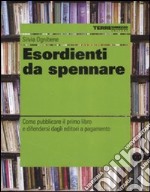 Esordienti da spennare. Come pubblicare il primo libro e difendersi dagli editori a pagamento libro