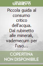 Piccola guida al consumo critico dell'acqua. Dal rubinetto alle minerali, vademecum per l'uso responsabile di un bene comune
