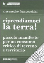 Riprendiamoci la terra! Piccolo manifesto per un consumo critico di terreno e territorio libro