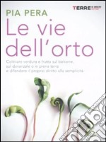 Le vie dell'orto. Coltivare verdura e frutta sul balcone, sul davanzale o in piena terra, e difendere il proprio diritto alla semplicità libro