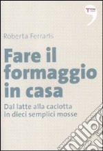 Fare il formaggio in casa. Dal latte alla caciotta in dieci semplici mosse libro