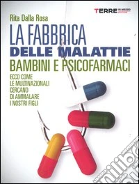 La fabbrica delle malattie. Bambini e psicofarmaci. Ecco come le multinazionali cercano di ammalare i nostri figli