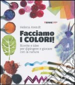 Facciamo i colori! Ricette e idee per dipingere e giocare con la natura. Ediz. illustrata