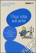 Una vita ad arte. Sfrutta le qualità che hai e ridipingi il tuo futuro libro