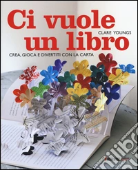 Ci vuole un libro. Crea, gioca e divertiti con la carta. Ediz. illustrata
