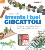 Inventa i tuoi giocattoli. Progetta, costruisci e divertiti con tutto quello che trovi. Ediz. a colori