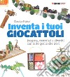 Inventa i tuoi giocattoli. Progetta, costruisci e divertiti con tutto quello che trovi. Ediz. a colori libro