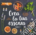 Crea la tua essenza. 50 ricette di profumi naturali