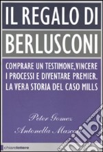 Il regalo di Berlusconi. Comprare un testimone, vincere i processi e diventare premier. La vera storia del caso Mills