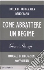 Come abbattere un regime. Dalla dittatura alla democrazia. Manuale di liberazione non violenta