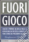 Fuori gioco. Calcio e potere. Da Della Valle a Berlusconi; da Preziosi a Moratti. La vera storia dei presidenti di Serie A libro