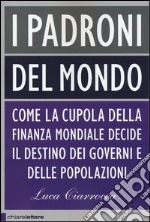 I padroni del mondo. Come la cupola della finanza mondiale decide il destino dei governi e delle popolazioni libro