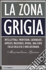 La zona grigia. Intellettuali, professori, giornalisti, avvocati, magistrati, operai. Una certa Italia idealista e rivoluzionaria libro