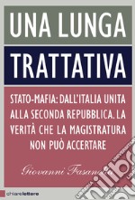 Una lunga trattativa. Stato-mafia. Dall'Italia unita alla Seconda Repubblica. La verità che la magistratura non può accertare libro