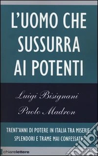 L'uomo che sussurra ai potenti. Trent'anni di potere in Italia tra miserie, splendori e trame mai confessate