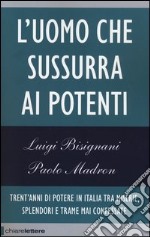 L'uomo che sussurra ai potenti. Trent'anni di potere in Italia tra miserie, splendori e trame mai confessate libro