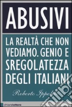 Abusivi. La realtà che non vediamo. Genio e sregolatezza degli italiani  libro