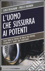 L'uomo che sussurra ai potenti. Trent'anni di potere in Italia tra miserie, splendori e trame mai confessate libro