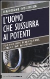 L'uomo che sussurra ai potenti. Trent'anni di potere in Italia tra miserie, splendori e trame mai confessate libro di Bisignani Luigi Madron Paolo