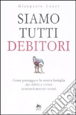 Siamo tutti debitori. Come proteggere la nostra famiglia dai debiti e vivere economicamente sereni libro