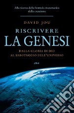 Riscrivere la Genesi. Dalla gloria di Dio al sabotaggio dell'universo. Alla ricerca della formula matematica della creazione libro