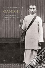 Gandhi. L'uomo che cambiò se stesso per trasformare il mondo