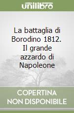 La battaglia di Borodino 1812. Il grande azzardo di Napoleone libro