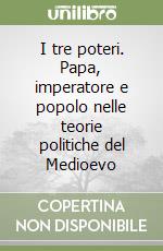 I tre poteri. Papa, imperatore e popolo nelle teorie politiche del Medioevo libro