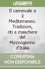 Il carnevale e il Mediterraneo. Tradizioni, riti e maschere del Mezzogiorno d'Italia libro