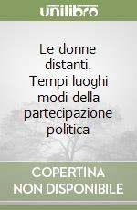 Le donne distanti. Tempi luoghi modi della partecipazione politica libro
