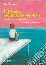 I grandi non capiscono mai niente. I bambini ci spiegano la vita. Ediz. illustrata libro