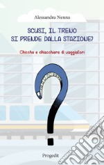 Scusi, il treno si prende dalla stazione? Chicche e chiacchiere di viaggiatori libro