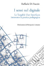 I sensi nel digitale. Le Tangible User Interfaces innovano la pratica pedagogica libro