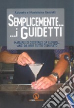 Semplicemente... i Guidetti. Manuale di cocktails da leggere... anzi da bere tutto d'un fiato libro