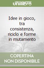 Idee in gioco, tra consistenza, riciclo e forme in mutamento libro