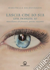 Lascia che io sia. Una, nessuna, io. Miscellanea di pensieri, poesie, racconti libro