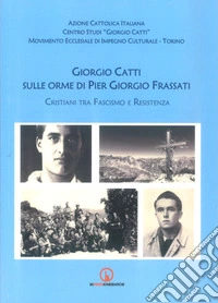 Giorgio Catti sulle orme di Pier Giorgio Frassati. Cristiani tra Fascismo e Resistenza libro