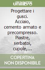 Progettare i gusci. Acciaio, cemento armato e precompresso. Piastre, serbatoi, cupole, paraboloidi e condotte. Gravità, instabilità e azioni sismiche libro