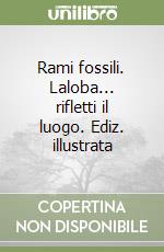 Rami fossili. Laloba... rifletti il luogo. Ediz. illustrata