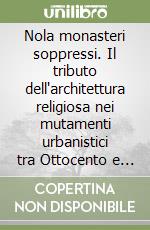 Nola monasteri soppressi. Il tributo dell'architettura religiosa nei mutamenti urbanistici tra Ottocento e Novecento libro