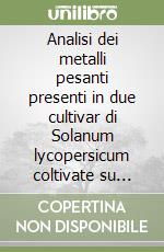 Analisi dei metalli pesanti presenti in due cultivar di Solanum lycopersicum coltivate su suoli sperimentalmente contaminati con cadmio, piombo e cromo