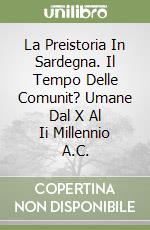 La Preistoria In Sardegna. Il Tempo Delle Comunit? Umane Dal X Al Ii Millennio A.C. libro