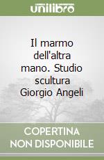 Il marmo dell'altra mano. Studio scultura Giorgio Angeli libro