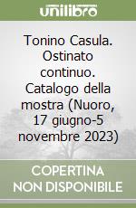 Tonino Casula. Ostinato continuo. Catalogo della mostra (Nuoro, 17 giugno-5 novembre 2023) libro