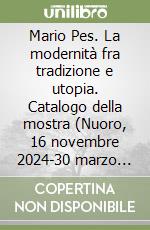 Mario Pes. La modernità fra tradizione e utopia. Catalogo della mostra (Nuoro, 16 novembre 2024-30 marzo 2025) libro